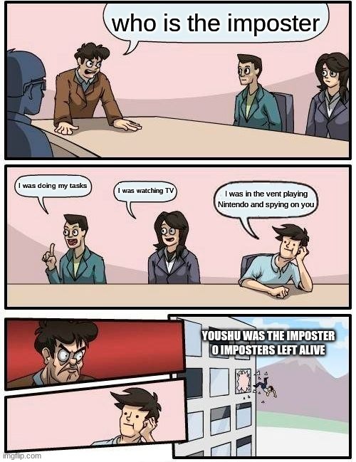 Boardroom Meeting Suggestion | who is the imposter; I was doing my tasks; I was watching TV; I was in the vent playing Nintendo and spying on you; YOUSHU WAS THE IMPOSTER
0 IMPOSTERS LEFT ALIVE | image tagged in memes,boardroom meeting suggestion | made w/ Imgflip meme maker