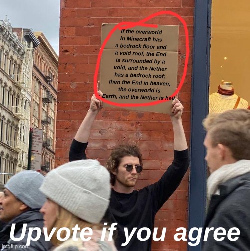 If the overworld in Minecraft has a bedrock floor and a void roof, the End is surrounded by a void, and the Nether has a bedrock roof; then the End in heaven, the overworld is Earth, and the Nether is heII. Upvote if you agree | image tagged in memes,guy holding cardboard sign | made w/ Imgflip meme maker