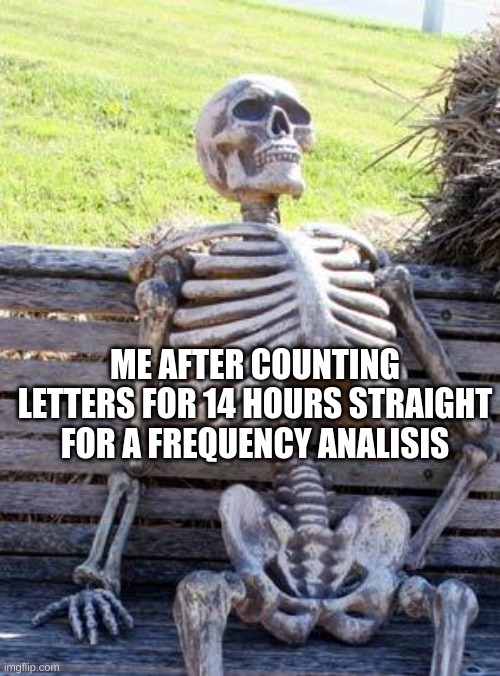 Waiting Skeleton | ME AFTER COUNTING LETTERS FOR 14 HOURS STRAIGHT FOR A FREQUENCY ANALISIS | image tagged in memes,waiting skeleton | made w/ Imgflip meme maker
