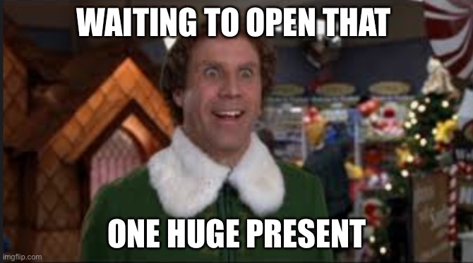 We can all relate | WAITING TO OPEN THAT; ONE HUGE PRESENT | image tagged in elf,buddy the elf | made w/ Imgflip meme maker
