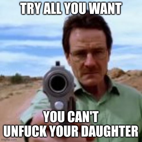 TRY ALL YOU WANT YOU CAN'T UNFUCK YOUR DAUGHTER | made w/ Imgflip meme maker