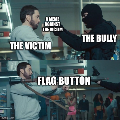 Godzilla Eminem | A MEME AGAINST THE VICTIM; THE BULLY; THE VICTIM; FLAG BUTTON | image tagged in godzilla eminem,memes,imgflip,imgflip users,imgflip community,funny | made w/ Imgflip meme maker
