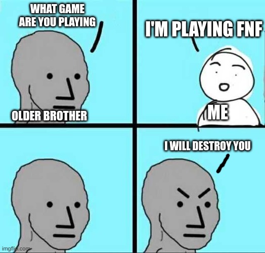 My Brother hates fnf ._. | I'M PLAYING FNF; WHAT GAME ARE YOU PLAYING; ME; OLDER BROTHER; I WILL DESTROY YOU | image tagged in angry face | made w/ Imgflip meme maker