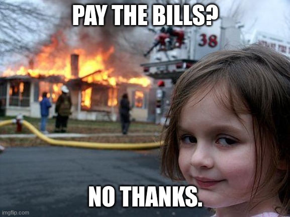 Bruh | PAY THE BILLS? NO THANKS. | image tagged in memes,disaster girl | made w/ Imgflip meme maker