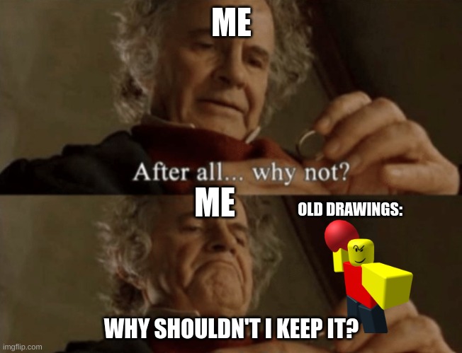 me old drawings: | ME; ME; OLD DRAWINGS:; WHY SHOULDN'T I KEEP IT? | image tagged in after all why not | made w/ Imgflip meme maker
