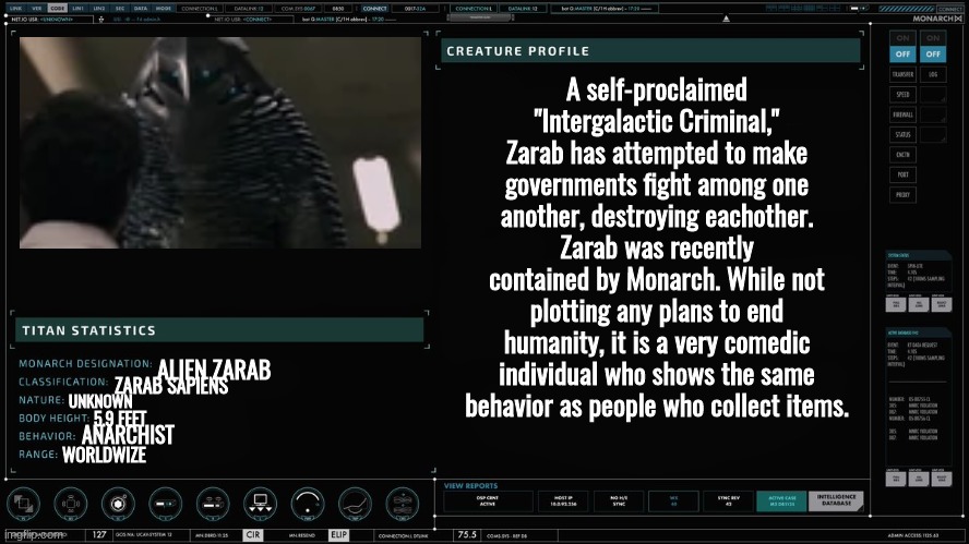 silly | A self-proclaimed "Intergalactic Criminal," Zarab has attempted to make governments fight among one another, destroying eachother. Zarab was recently contained by Monarch. While not plotting any plans to end humanity, it is a very comedic individual who shows the same behavior as people who collect items. ALIEN ZARAB; ZARAB SAPIENS; UNKNOWN; 5.9 FEET; ANARCHIST; WORLDWIZE | made w/ Imgflip meme maker