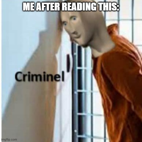 criminel | ME AFTER READING THIS: | image tagged in criminel | made w/ Imgflip meme maker
