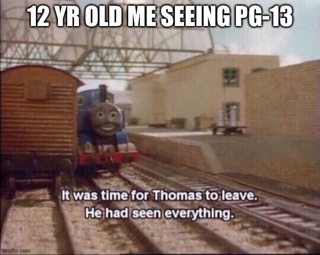 we all did this |  12 YR OLD ME SEEING PG-13 | image tagged in it was time for thomas to leave,memes | made w/ Imgflip meme maker