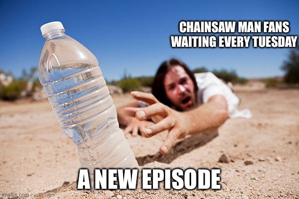 Man crawling for water | CHAINSAW MAN FANS WAITING EVERY TUESDAY; A NEW EPISODE | image tagged in man crawling for water | made w/ Imgflip meme maker