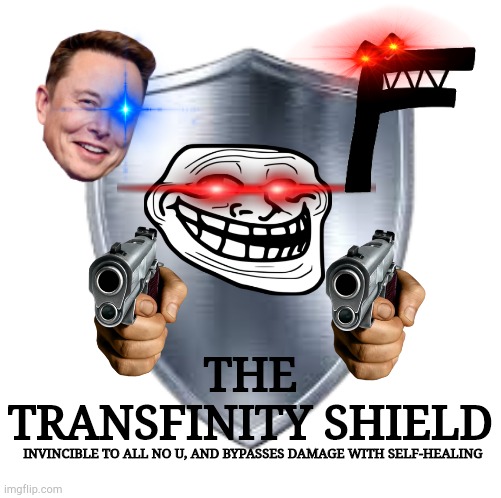 Metal Shield | THE TRANSFINITY SHIELD; INVINCIBLE TO ALL NO U, AND BYPASSES DAMAGE WITH SELF-HEALING | image tagged in metal shield | made w/ Imgflip meme maker