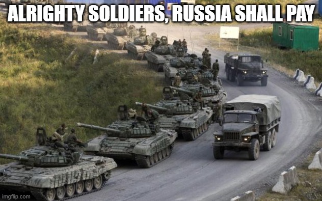 Tanks | ALRIGHTY SOLDIERS, RUSSIA SHALL PAY | image tagged in tanks | made w/ Imgflip meme maker