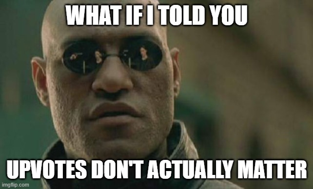 (they actually kind of do) | WHAT IF I TOLD YOU; UPVOTES DON'T ACTUALLY MATTER | image tagged in memes,matrix morpheus,upvotes,what if i told you | made w/ Imgflip meme maker