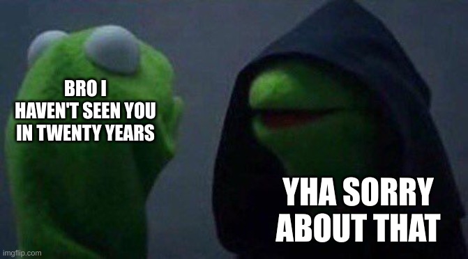 kermit me to me | BRO I HAVEN'T SEEN YOU IN TWENTY YEARS; YHA SORRY ABOUT THAT | image tagged in kermit the frog,evil kermit | made w/ Imgflip meme maker