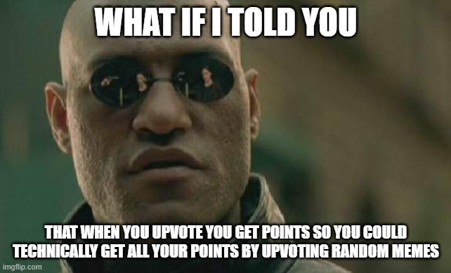 Your welcome. | WHAT IF I TOLD YOU; THAT WHEN YOU UPVOTE YOU GET POINTS SO YOU COULD TECHNICALLY GET ALL YOUR POINTS BY UPVOTING RANDOM MEMES | image tagged in memes,matrix morpheus | made w/ Imgflip meme maker