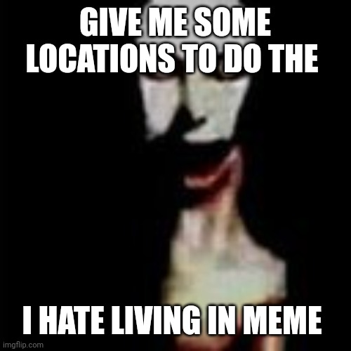 But not Ohio or Detroit | GIVE ME SOME LOCATIONS TO DO THE; I HATE LIVING IN MEME | image tagged in literally me | made w/ Imgflip meme maker