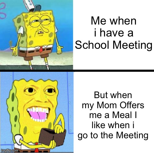 Spongebob money meme | Me when i have a School Meeting; But when my Mom Offers me a Meal I like when i go to the Meeting | image tagged in spongebob money meme,memes,mom,school,moms,parentd | made w/ Imgflip meme maker