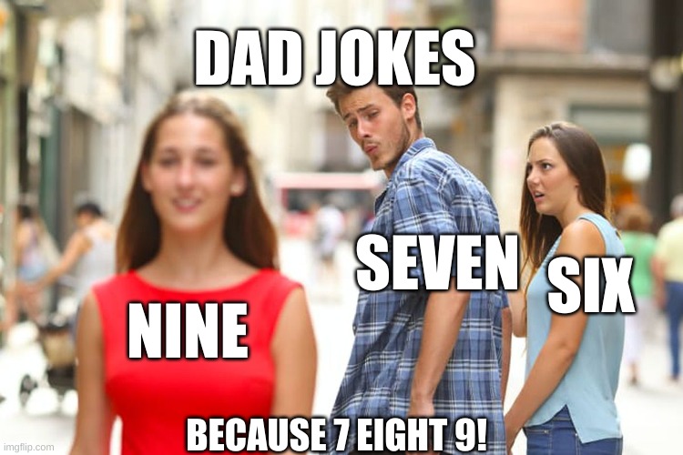 Distracted Boyfriend Meme | DAD JOKES; SEVEN; SIX; NINE; BECAUSE 7 EIGHT 9! | image tagged in memes,distracted boyfriend | made w/ Imgflip meme maker