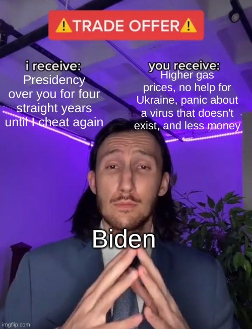 Trade Offer | Higher gas prices, no help for Ukraine, panic about a virus that doesn't exist, and less money; Presidency over you for four straight years until I cheat again; Biden | image tagged in trade offer | made w/ Imgflip meme maker