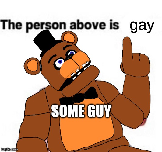 the person above fnaf | gay; SOME GUY | image tagged in the person above fnaf | made w/ Imgflip meme maker