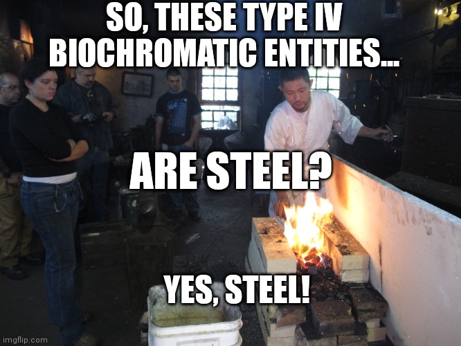 SO, THESE TYPE IV BIOCHROMATIC ENTITIES... ARE STEEL? YES, STEEL! | image tagged in cremposting | made w/ Imgflip meme maker