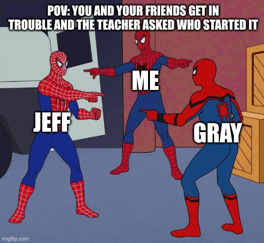 Spoderman | POV: YOU AND YOUR FRIENDS GET IN TROUBLE AND THE TEACHER ASKED WHO STARTED IT; ME; JEFF; GRAY | image tagged in spider man triple | made w/ Imgflip meme maker
