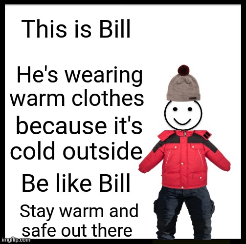 Be Like Bill | This is Bill; He's wearing warm clothes; because it's cold outside; Be like Bill; Stay warm and safe out there | image tagged in memes,be like bill | made w/ Imgflip meme maker