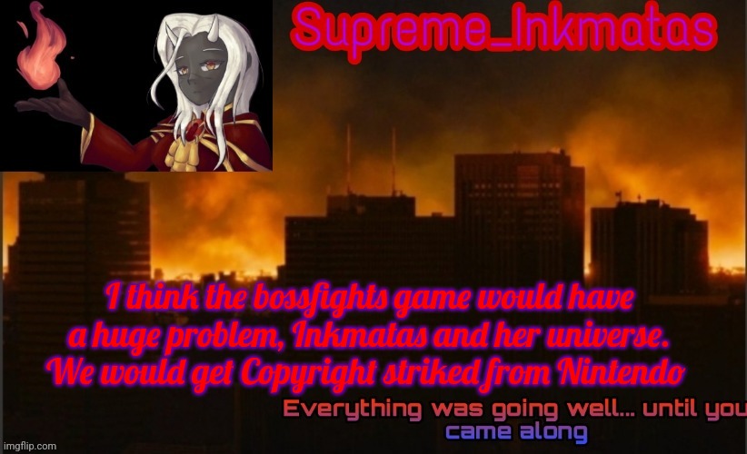 We would probably have to collab with Nintendo to be able to include Inkmatas | I think the bossfights game would have a huge problem, Inkmatas and her universe. We would get Copyright striked from Nintendo | image tagged in supreme_inkmatas announcement template v2 thank you idk png | made w/ Imgflip meme maker