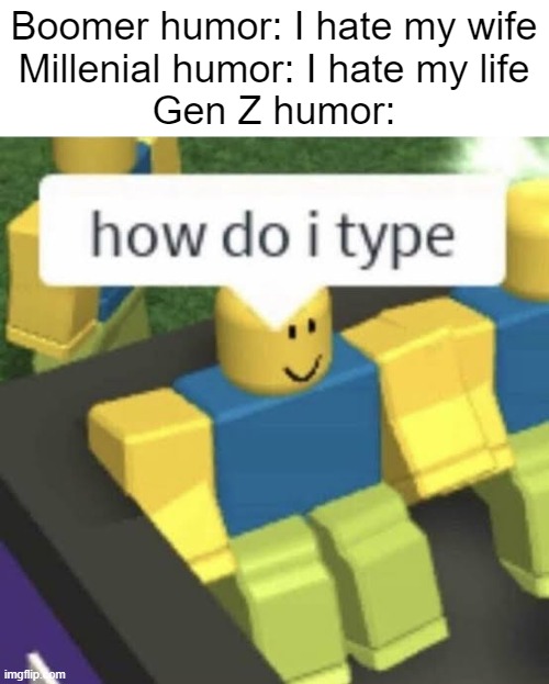 How do i type | Boomer humor: I hate my wife
Millenial humor: I hate my life
Gen Z humor: | image tagged in how do i type | made w/ Imgflip meme maker