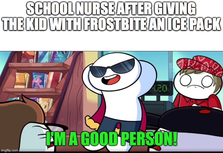 I'm A Good Person | SCHOOL NURSE AFTER GIVING THE KID WITH FROSTBITE AN ICE PACK | image tagged in i'm a good person | made w/ Imgflip meme maker