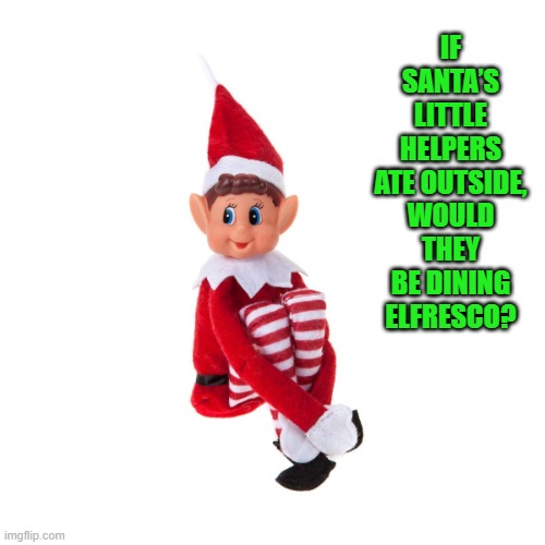 The Christmas Elf | IF SANTA’S LITTLE HELPERS ATE OUTSIDE, WOULD THEY BE DINING ELFRESCO? | image tagged in the christmas elf | made w/ Imgflip meme maker