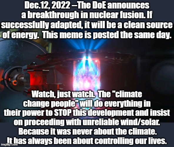 Just wait...it will hapen | Dec.12, 2022 --The DoE announces a breakthrough in nuclear fusion. If successfully adapted, it will be a clean source of energy.  This meme is posted the same day. Watch, just watch.  The "climate change people" will do everything in their power to STOP this development and insist on proceeding with unreliable wind/solar.  Because it was never about the climate. It has always been about controlling our lives. | image tagged in nuclear power,nuclear | made w/ Imgflip meme maker