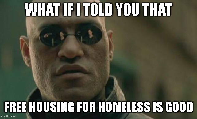 What if i Told You... | WHAT IF I TOLD YOU THAT; FREE HOUSING FOR HOMELESS IS GOOD | image tagged in memes,matrix morpheus | made w/ Imgflip meme maker