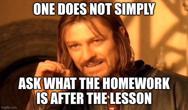 Oof | ONE DOES NOT SIMPLY; ASK WHAT THE HOMEWORK IS AFTER THE LESSON | image tagged in memes,one does not simply | made w/ Imgflip meme maker