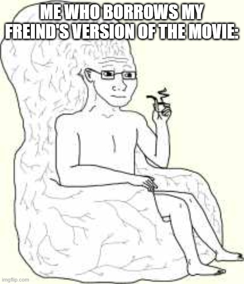 Big Brain Wojak | ME WHO BORROWS MY FREIND'S VERSION OF THE MOVIE: | image tagged in big brain wojak | made w/ Imgflip meme maker