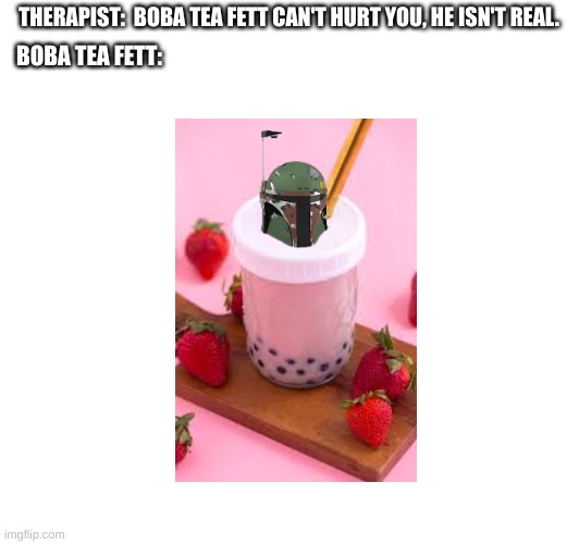 Boba Tea Fett | THERAPIST:  BOBA TEA FETT CAN'T HURT YOU, HE ISN'T REAL. BOBA TEA FETT: | made w/ Imgflip meme maker