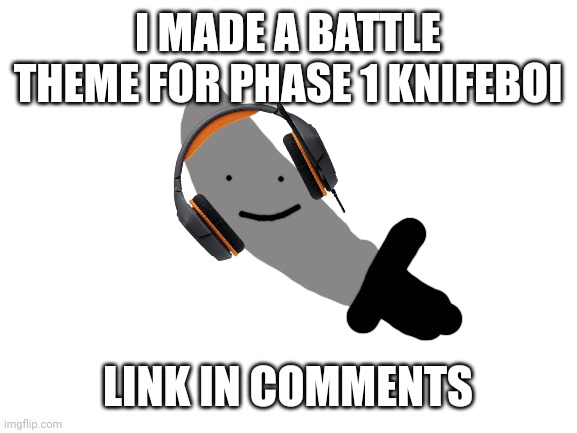 finally finished it | I MADE A BATTLE THEME FOR PHASE 1 KNIFEBOI; LINK IN COMMENTS | image tagged in knifeboi | made w/ Imgflip meme maker