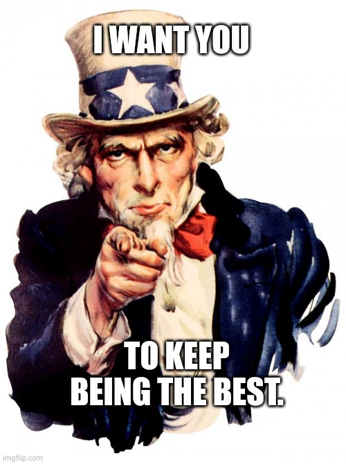 (: | I WANT YOU; TO KEEP BEING THE BEST. | image tagged in memes,uncle sam,wholesome | made w/ Imgflip meme maker