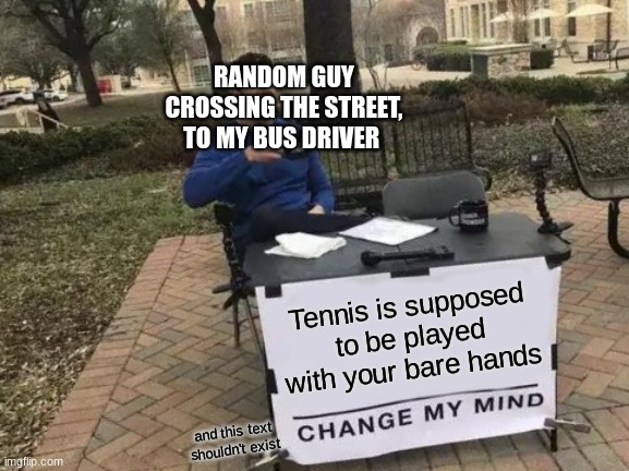 A lot of drama | RANDOM GUY CROSSING THE STREET, TO MY BUS DRIVER; Tennis is supposed to be played with your bare hands; and this text shouldn't exist | image tagged in memes,change my mind,tennis,bus driver | made w/ Imgflip meme maker