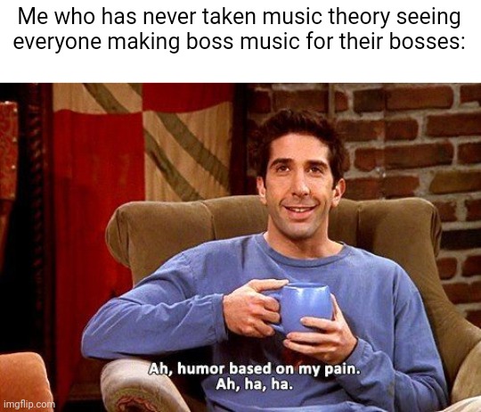 I have no idea how to make music and I only know how to make stories and Art | Me who has never taken music theory seeing everyone making boss music for their bosses: | image tagged in ross humor based on my pain | made w/ Imgflip meme maker