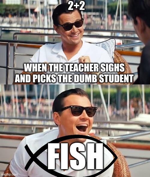 Leonardo Dicaprio Wolf Of Wall Street Meme | 2+2; WHEN THE TEACHER SIGHS AND PICKS THE DUMB STUDENT; FISH | image tagged in memes,leonardo dicaprio wolf of wall street | made w/ Imgflip meme maker