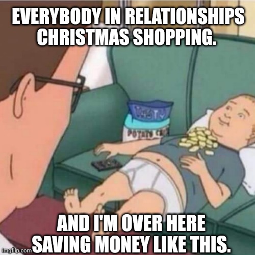 Christmas shopping | EVERYBODY IN RELATIONSHIPS CHRISTMAS SHOPPING. AND I'M OVER HERE SAVING MONEY LIKE THIS. | image tagged in christmas meme,christmas shopping,single life | made w/ Imgflip meme maker