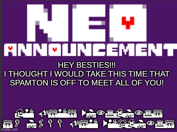 NEO announcement | HEY BESTIES!!!
I THOUGHT I WOULD TAKE THIS TIME THAT SPAMTON IS OFF TO MEET ALL OF YOU! HE USES WINGDINGS SO I'LL USE WEBDINGS | image tagged in neo announcement | made w/ Imgflip meme maker