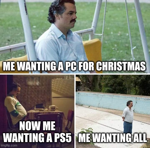 e | ME WANTING A PC FOR CHRISTMAS; NOW ME WANTING A PS5; ME WANTING ALL | image tagged in memes,sad pablo escobar | made w/ Imgflip meme maker