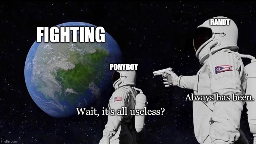 Always Has Been Meme | RANDY; FIGHTING; PONYBOY; Always has been. Wait, it's all useless? | image tagged in memes,always has been | made w/ Imgflip meme maker