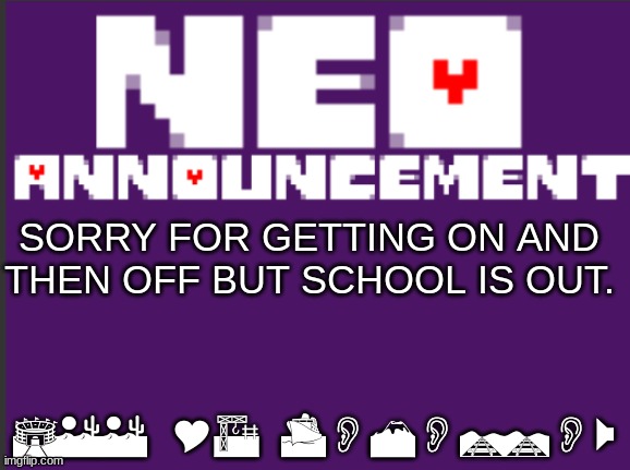 NEO announcement | SORRY FOR GETTING ON AND THEN OFF BUT SCHOOL IS OUT. SEE YA TOMORROW | image tagged in neo announcement | made w/ Imgflip meme maker