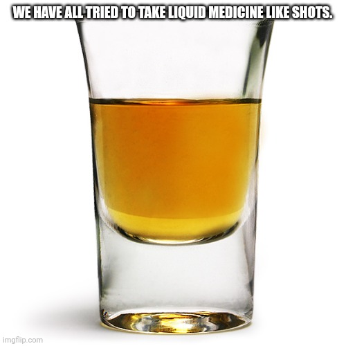 shot glass | WE HAVE ALL TRIED TO TAKE LIQUID MEDICINE LIKE SHOTS. | image tagged in shot glass | made w/ Imgflip meme maker