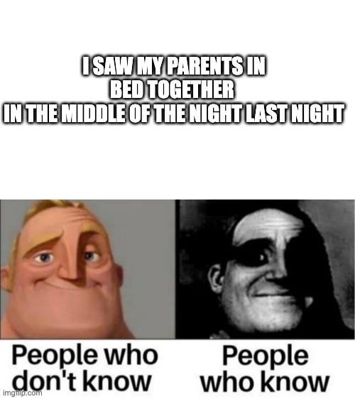 I pity you if you ever have seen it... | I SAW MY PARENTS IN BED TOGETHER 
IN THE MIDDLE OF THE NIGHT LAST NIGHT | image tagged in people who don't know / people who know meme | made w/ Imgflip meme maker