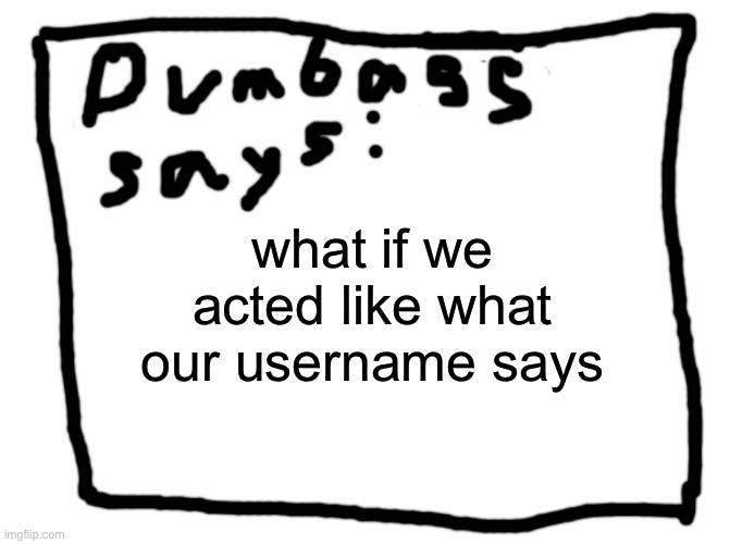idk | what if we acted like what our username says | image tagged in idk | made w/ Imgflip meme maker