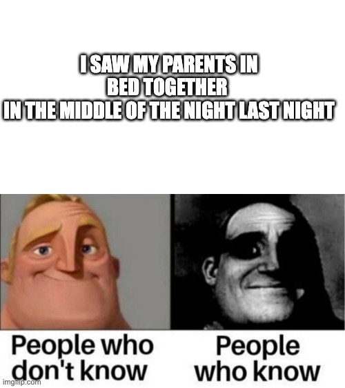 I just... I really hope you don't... | I SAW MY PARENTS IN BED TOGETHER 
IN THE MIDDLE OF THE NIGHT LAST NIGHT | image tagged in people who don't know / people who know meme | made w/ Imgflip meme maker