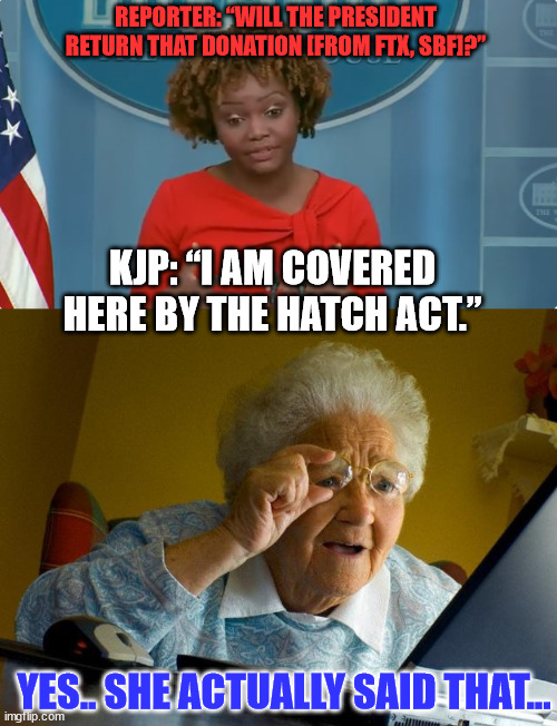 So much for Biden regime transparency... | REPORTER: “WILL THE PRESIDENT RETURN THAT DONATION [FROM FTX, SBF]?”; KJP: “I AM COVERED HERE BY THE HATCH ACT.”; YES.. SHE ACTUALLY SAID THAT... | image tagged in memes,grandma finds the internet,government,liar | made w/ Imgflip meme maker